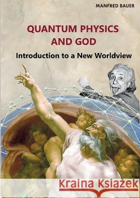 Quantum Physics and God: Introduction to a New Worldview Manfred Bauer 9783757800215