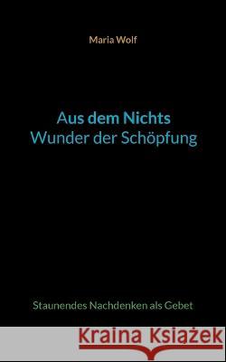 Aus dem Nichts - Wunder der Sch?pfung: Staunendes Nachdenken als Gebet Maria Wolf 9783757804107 Books on Demand