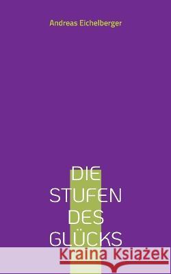 Die Stufen des Gl?cks Andreas Eichelberger 9783757806439