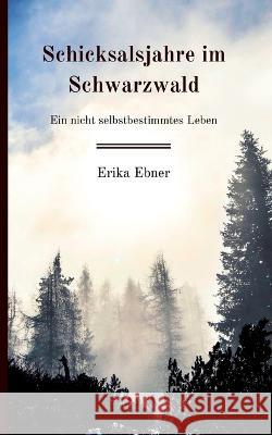 Schicksalsjahre im Schwarzwald: Ein nicht selbstbestimmtes Leben Erika Ebner 9783757807184