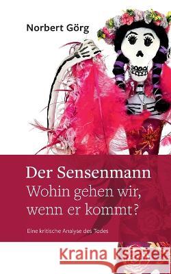 Der Sensenmann - Wohin gehen wir, wenn er kommt?: Eine kritische Analyse des Todes Norbert Görg 9783757807344