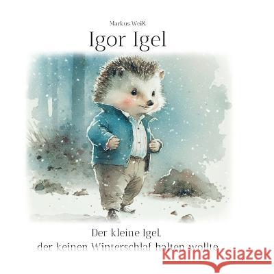 Igor Igel: Der kleine Igel, der keinen Winterschlaf halten wollte Markus Weiß 9783757807917