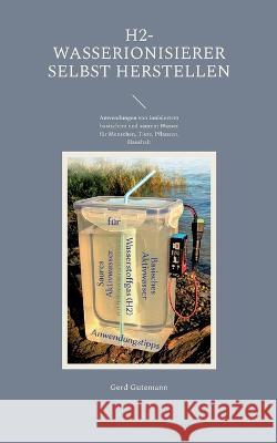 H2-Wasserionisierer selbst herstellen: Anwendungen von ionisiertem basischem und saurem Wasser f?r Menschen, Tiere, Pflanzen, Haushalt Gerd Gutemann 9783757812294 Bod - Books on Demand