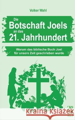 Die Botschaft Joels an das 21. Jahrhundert: Warum das biblische Buch Joel f?r unsere Zeit geschrieben wurde Volker Wahl 9783757812744