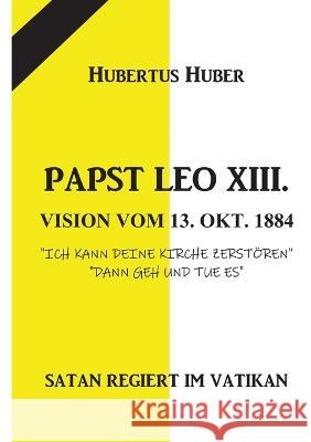 Papst Leo XIII. Vision Vom 13. Okt. 1884: Satan Regiert Im Vatikan Hubertus Huber 9783757815455