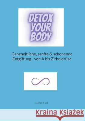 Detox your Body: Ganzheitliche, sanfte und schonende Entgiftung - von A bis Zirbeldr?se Jochen Funk 9783757816667