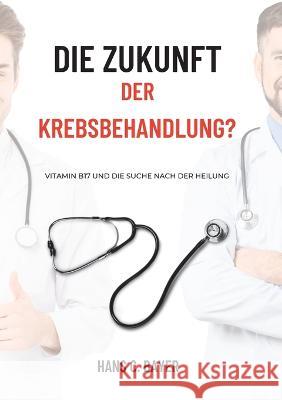 Die Zukunft der Krebsbehandlung?: Vitamin B17 und die Suche nach der Heilung Hans C Bayer 9783757817350