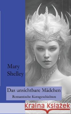 Das unsichtbare M?dchen: Romantische Kurzgeschichten Mary Shelley Ralf Fletemeier Wolfgang A. Gogolin 9783757817541 Bod - Books on Demand