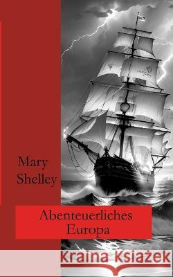 Abenteuerliches Europa: Erz?hlungen Mary Shelley Ralf Fletemeier Wolfgang A. Gogolin 9783757819095