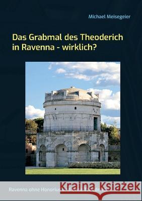Das Grabmal des Theoderich in Ravenna - wirklich?: Ravenna ohne Honorius und ohne Theoderich Michael Meisegeier 9783757821791 Bod - Books on Demand