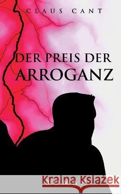 Der Preis der Arroganz: Roman Claus Cant 9783757828806