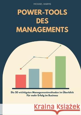 Die Power-Tools des Managements: 50 Managementmethoden für mehr Erfolg im Business Michael Harms 9783757846220