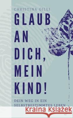 Glaub an Dich, mein Kind!: Dein Weg in ein selbstbestimmtes Leben Christina Gilli 9783758367120