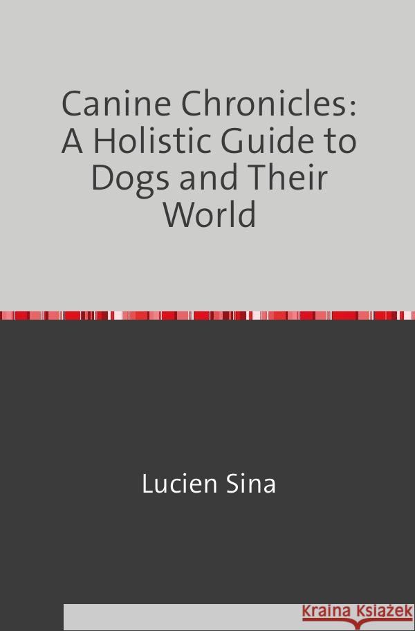 Canine Chronicles: A Holistic Guide to Dogs and Their World Sina, Lucien 9783758470615