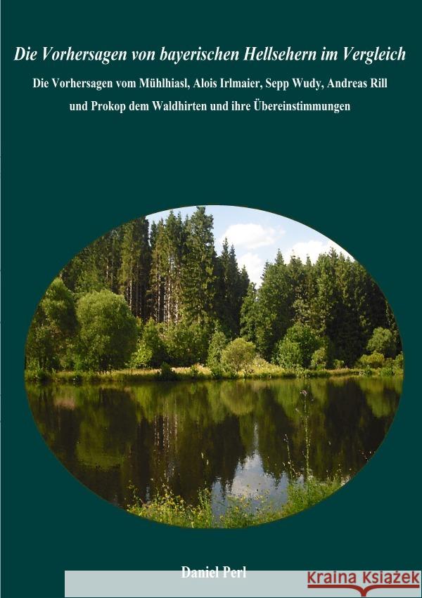 Die Vorhersagen von bayerischen Hellsehern im Vergleich - Die Vorhersagen vom Mühlhiasl, Alois Irlmaier, Sepp Wudy, Andreas Rill  und Prokop dem Waldhirten und ihre Übereinstimmungen Perl, Daniel 9783758488825