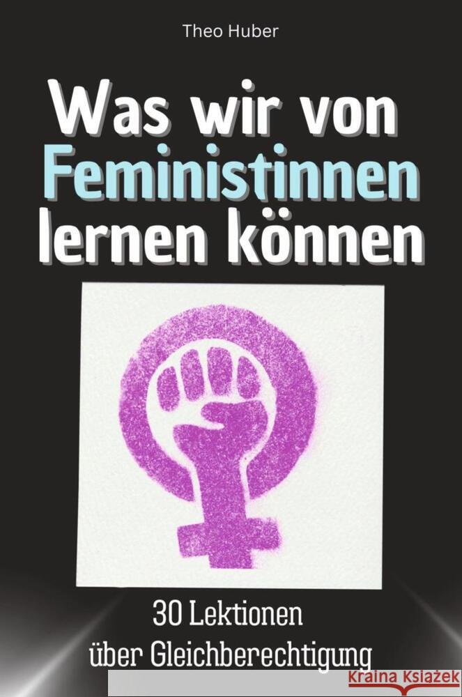 Was wir von Feministinnen lernen können - Das perfekte Geschenk für Weihnachten und Geburtstag für Männer, Frauen und Teenager Huber, Theo 9783759114297