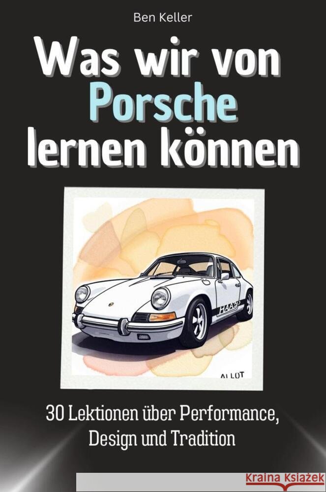 Was wir von Porsche lernen können - Das perfekte Geschenk für Weihnachten und Geburtstag für Männer, Frauen und Teenager Keller, Ben 9783759114686