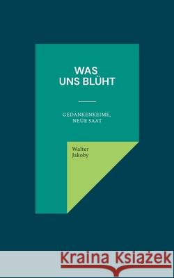 Was uns bl?ht: Gedankenkeime, neue Saat Walter Jakoby 9783759704993