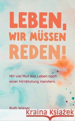 Leben, wir m?ssen reden!: Mit viel Mut das Leben nach einer Hirnblutung meistern. Ruth Wieser 9783759705327