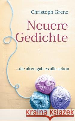 Neuere Gedichte: ...die alten gab es alle schon Christoph Grenz 9783759706171