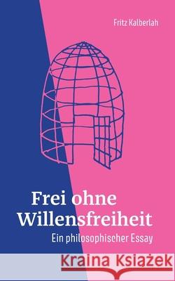Frei ohne Willensfreiheit: Ein philosophischer Essay Fritz Kalberlah 9783759706225 Bod - Books on Demand