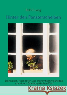 Hinter den Fensterscheiben: Dorfratsch, Anekdoten und Stammtischweisheiten aus einem Oberbayerischen Dorf Rolf-J Lang 9783759720672