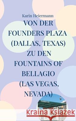 Von der Founders Plaza (Dallas, Texas) zu den Fountains of Bellagio (Las Vegas, Nevada): 4.000 Kilometer durch den S?dwesten der USA Karin Heiermann 9783759721587