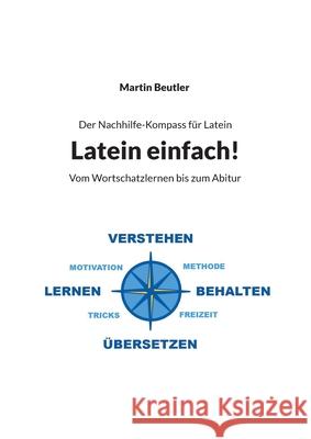 Der Nachhilfe-Kompass f?r Latein: Latein einfach! Vom Wortschatzlernen bis zum Abitur Martin Beutler 9783759730251