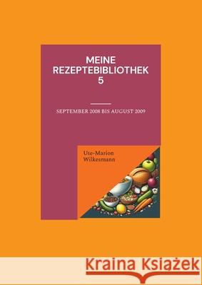 Meine Rezeptebibliothek 5: September 2008 bis Juli 2009 Ute-Marion Wilkesmann 9783759734402 Bod - Books on Demand