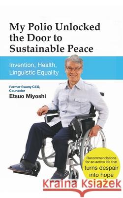 My Polio Unlocked the Door to Sustainable Peace: Invention, Health, Linguistic Equality Etsuo Miyoshi 9783759749086