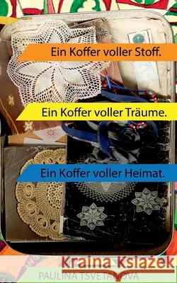 Ein Koffer voller Stoff: Ein Koffer voller Tr?ume. Ein Koffer voller Heimat. Paulina Tsvetanova 9783759750570