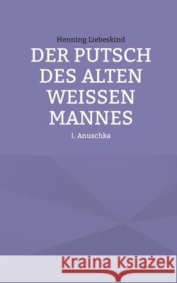 Der Putsch des alten wei?en Mannes: Anuschka Henning Liebeskind 9783759760722