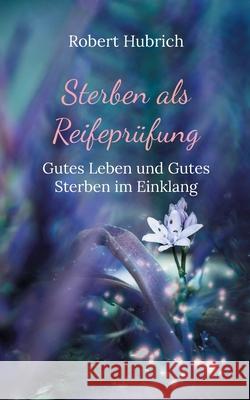 Sterben als Reifepr?fung: Gutes Leben und Gutes Sterben im Einklang Robert Hubrich 9783759767363 Bod - Books on Demand