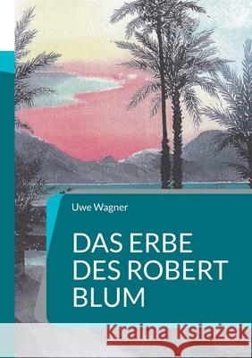 Das Erbe des Robert Blum: Inspiriert durch eine wahre Geschichte Uwe Wagner 9783759776822 Bod - Books on Demand