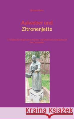 Aalweber und Zitronenjette: 77 st?dtische Originale im Norden und Osten Deutschlands und ihre Denkm?ler Richard Deiss 9783759777003