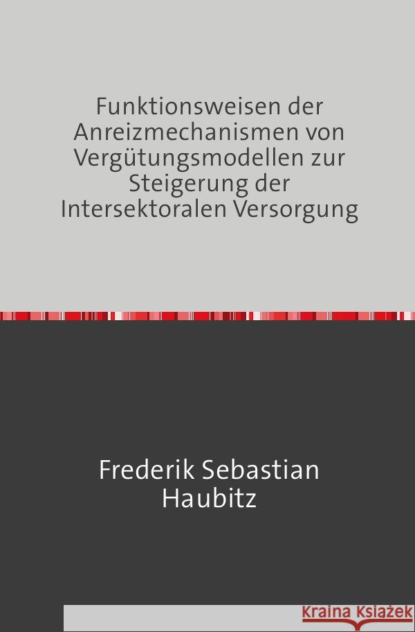 Funktionsweisen der Anreizmechanismen von Vergütungsmodellen zur Steigerung der Intersektoralen Versorgung Haubitz, Frederik 9783759806239