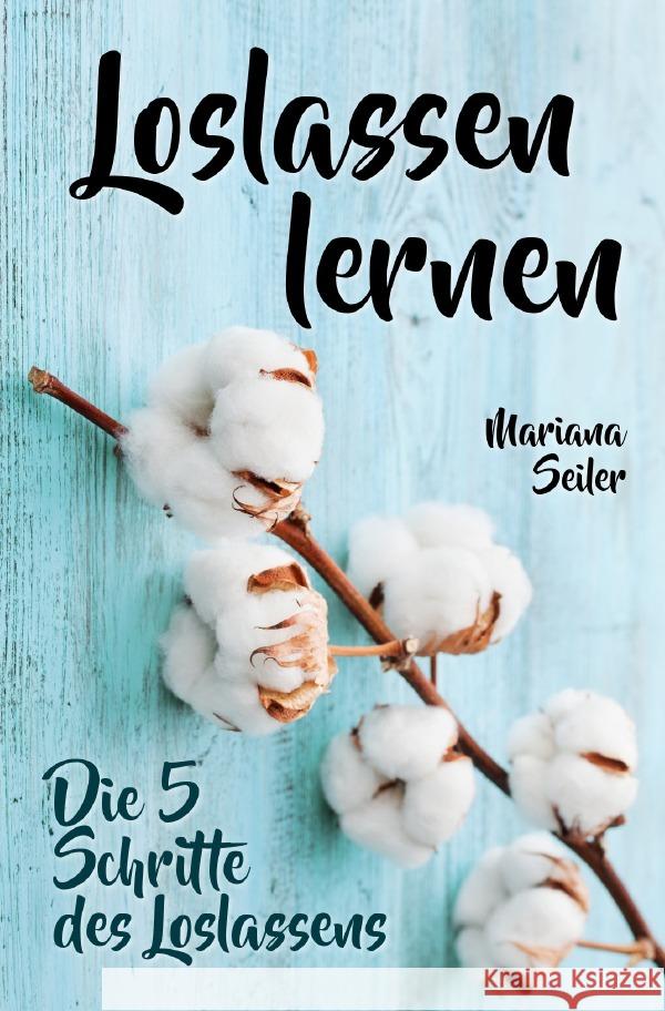 Loslassen lernen: LOSLASSEN LERNEN IN 5 SCHRITTEN! Das Geheimnis, wie Sie sich und Ihre wahren Bedürfnisse wieder finden, loslassen lernen und glücklich neu beginnen (mit großem Praxisteil zum Loslass Seiler, Mariana 9783759863010