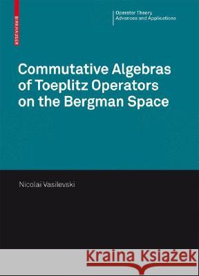 Commutative Algebras of Toeplitz Operators on the Bergman Space Nikolai Vasilevski 9783764387259