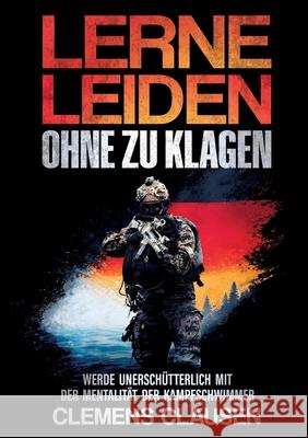 Lerne Leiden Ohne Zu Klagen: Werde Unersch?tterlich Mit Der Mentalit?t Der Kampfschwimmer Clemens Clausen 9783769323672