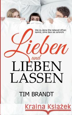 Lieben und lieben lassen: Wie du deine Ehe liebevoll ?ffnen kannst, ohne dass sie zerbricht Tim Brandt 9783769338423
