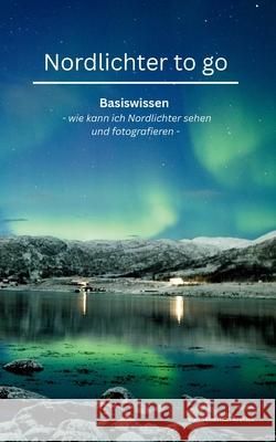 Nordlichter to go: Basiswissen oder wie kann ich Nordlichter sehen und fotografieren Sebastian Krettek 9783769352733 Bod - Books on Demand