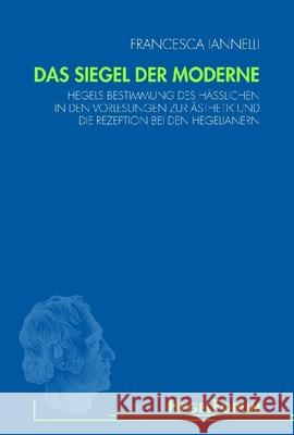 Das Siegel der Moderne: Hegels Bestimmung des Hässlichen in den Vorlesungen zur Ästhetik und die Rezeption bei den Hegelianern Francesca Iannelli 9783770544240 Brill (JL)