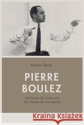 Pierre Boulez : Die Partitur der Geste und das Theater der Avantgarde Zenck, Martin 9783770559985