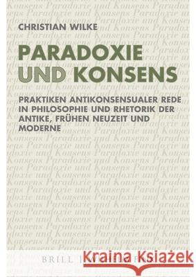 Paradoxie Und Konsens: Praktiken Antikonsensualer Rede in Philosophie Und Rhetorik Der Antike, Frühen Neuzeit Und Moderne Wilke, Christian 9783770564927