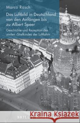 Das Luftbild in Deutschland Von Den Anfängen Bis Zu Albert Speer: Geschichte Und Rezeption Des Zivilen 'Stiefkindes Der Luftfahrt' Rasch, Marco 9783770566020