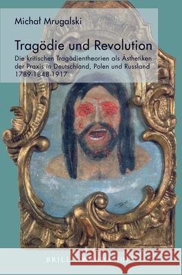 Tragödie Und Revolution: Die Kritischen Tragödientheorien ALS Ästhetiken Der Praxis in Deutschland, Polen Und Russland 1789-1848-1917 Mrugalski, Michal 9783770566259 Brill (JL)