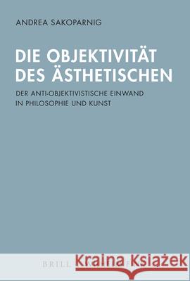 Die Objektivität Des Ästhetischen: Der Anti-Objektivistische Einwand in Philosophie Und Kunst Sakoparnig, Andrea 9783770570607 Brill Fink