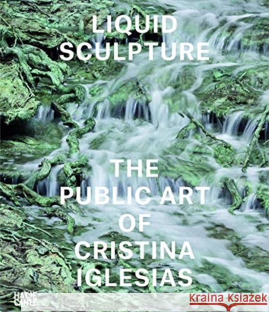 Liquid Sculpture: The Public Art of Cristina Iglesias Iwona Blazwick 9783775748230