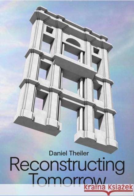 Daniel Theiler: Reconstructing Tomorrow Daniel Theiler 9783775749183 Hatje Cantz