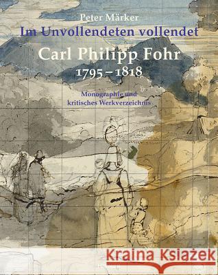 Carl Philipp Fohr: 1795-1818. Im Unvollendeten Vollendet. Monographie Und Kritisches Werkverzeichnis Märker, Peter 9783777421742